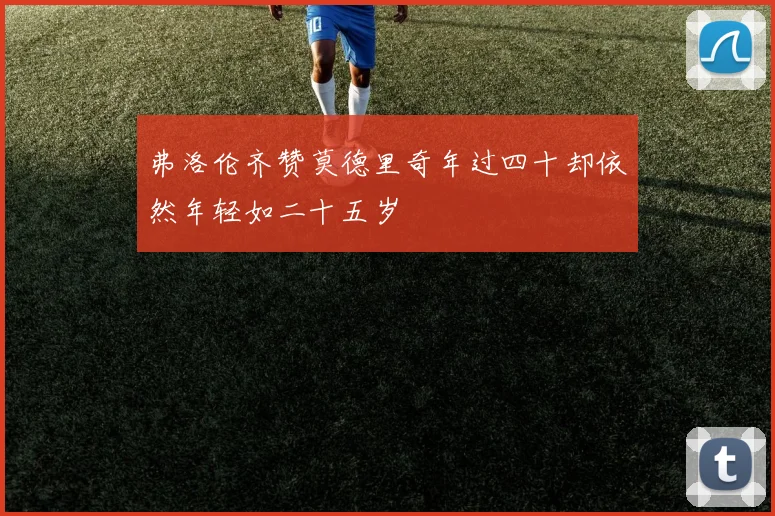 弗洛伦齐赞莫德里奇年过四十却依然年轻如二十五岁