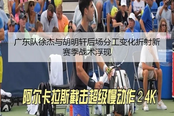 广东队徐杰与胡明轩后场分工变化折射新赛季战术浮现
